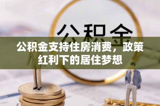 贵溪公积金支持住房消费，政策红利下的居住梦想