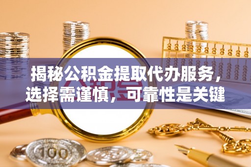贵溪揭秘公积金提取代办服务，选择需谨慎，可靠性是关键