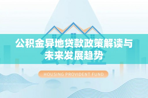 贵溪公积金异地贷款政策解读与未来发展趋势