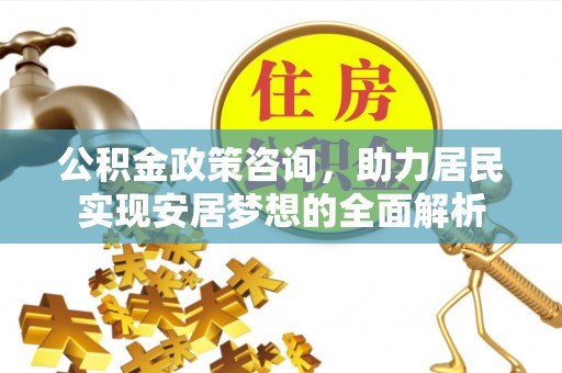 贵溪公积金政策咨询，助力居民实现安居梦想的全面解析