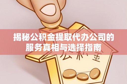 贵溪揭秘公积金提取代办公司的服务真相与选择指南