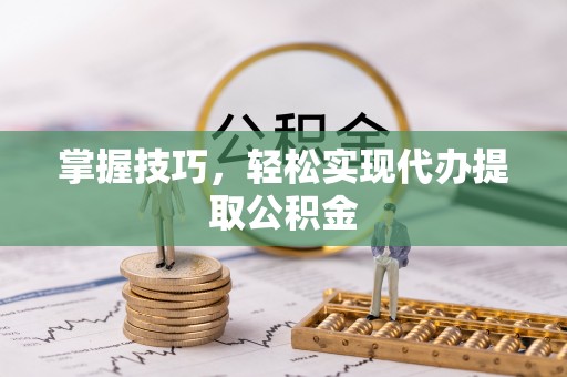 贵溪掌握技巧，轻松实现代办提取公积金