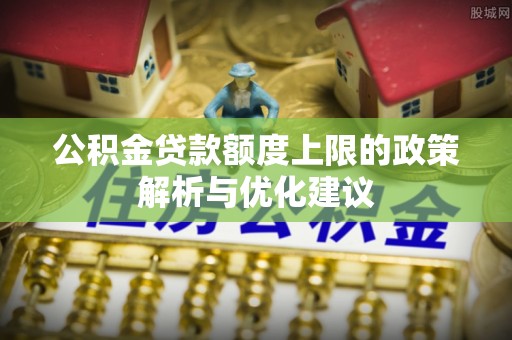 贵溪公积金贷款额度上限的政策解析与优化建议