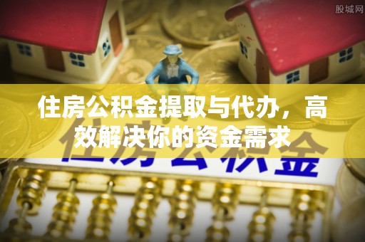 贵溪住房公积金提取与代办，高效解决你的资金需求