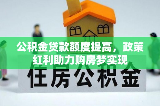 贵溪公积金贷款额度提高，政策红利助力购房梦实现