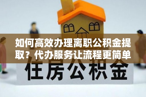 贵溪如何高效办理离职公积金提取？代办服务让流程更简单
