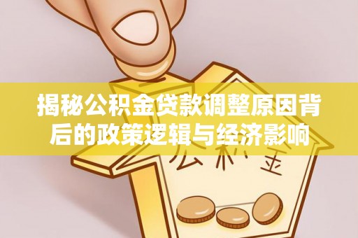 贵溪揭秘公积金贷款调整原因背后的政策逻辑与经济影响