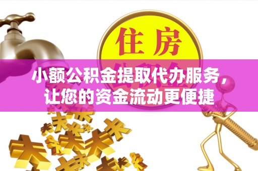 贵溪小额公积金提取代办服务，让您的资金流动更便捷