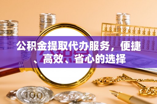 贵溪公积金提取代办服务，便捷、高效、省心的选择