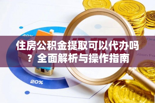 贵溪住房公积金提取可以代办吗？全面解析与操作指南