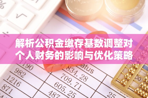 贵溪解析公积金缴存基数调整对个人财务的影响与优化策略