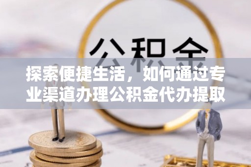 贵溪探索便捷生活，如何通过专业渠道办理公积金代办提取业务