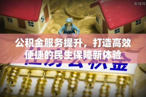 贵溪公积金服务提升，打造高效便捷的民生保障新体验