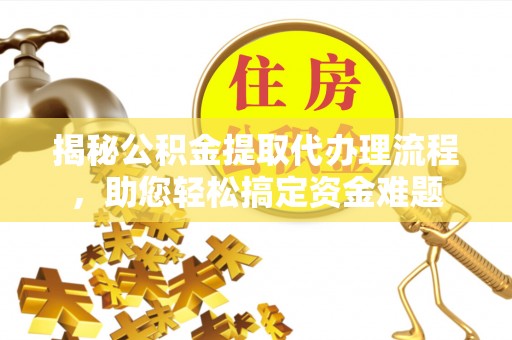 贵溪揭秘公积金提取代办理流程，助您轻松搞定资金难题