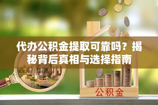 贵溪代办公积金提取可靠吗？揭秘背后真相与选择指南
