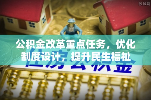 贵溪公积金改革重点任务，优化制度设计，提升民生福祉