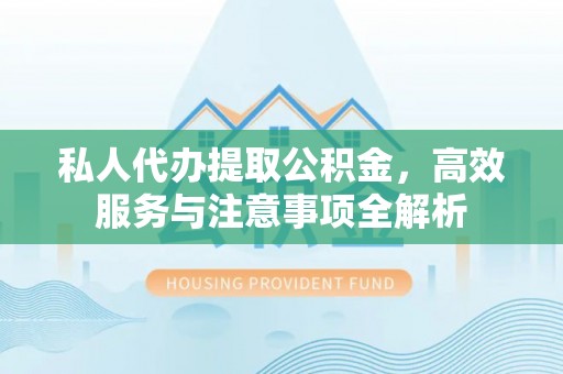 贵溪私人代办提取公积金，高效服务与注意事项全解析