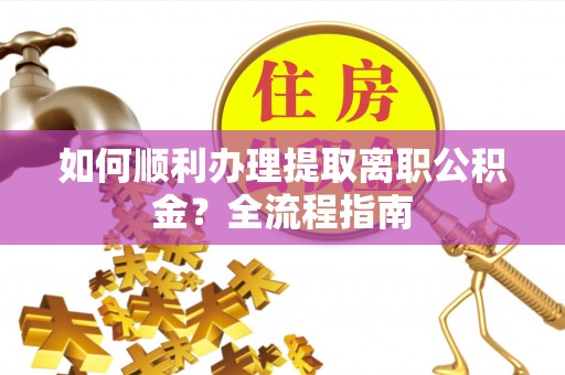 贵溪如何顺利办理提取离职公积金？全流程指南
