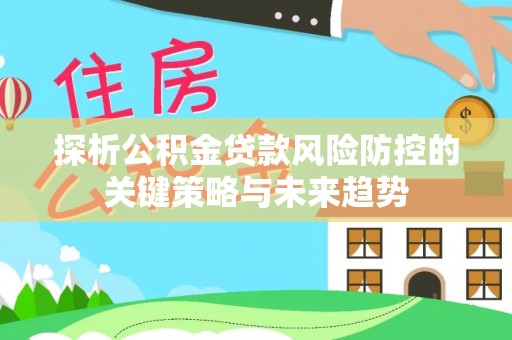 贵溪探析公积金贷款风险防控的关键策略与未来趋势