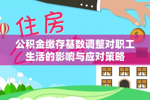 贵溪公积金缴存基数调整对职工生活的影响与应对策略