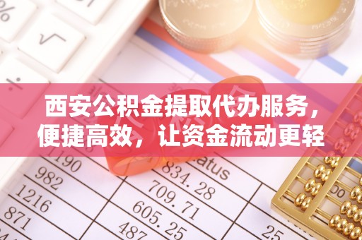 贵溪西安公积金提取代办服务，便捷高效，让资金流动更轻松