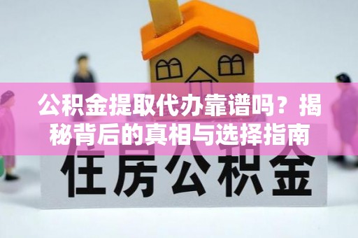 贵溪公积金提取代办靠谱吗？揭秘背后的真相与选择指南