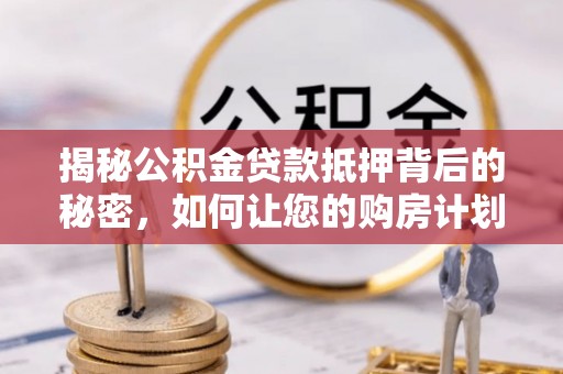 贵溪揭秘公积金贷款抵押背后的秘密，如何让您的购房计划更轻松？