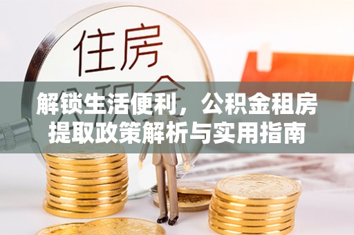 贵溪解锁生活便利，公积金租房提取政策解析与实用指南