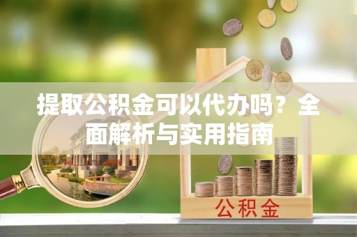 贵溪提取公积金可以代办吗？全面解析与实用指南