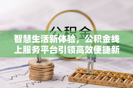 贵溪智慧生活新体验，公积金线上服务平台引领高效便捷新潮流