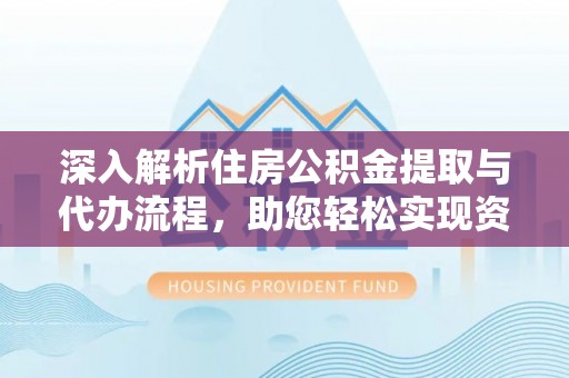 贵溪深入解析住房公积金提取与代办流程，助您轻松实现资金利用最大化