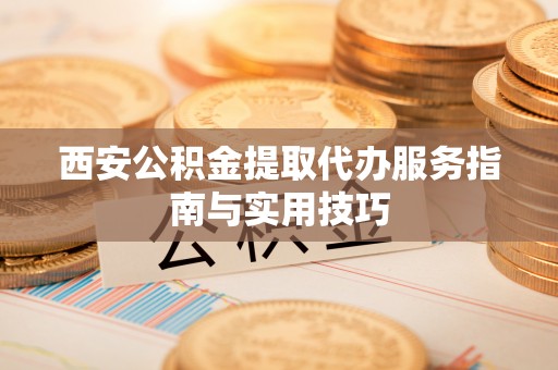 贵溪西安公积金提取代办服务指南与实用技巧