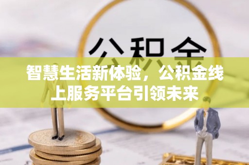 贵溪智慧生活新体验，公积金线上服务平台引领未来