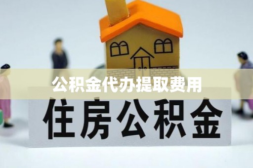 贵溪公积金代办提取费用