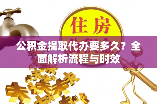 贵溪公积金提取代办要多久？全面解析流程与时效