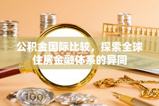 贵溪公积金国际比较，探索全球住房金融体系的异同