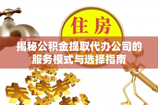 贵溪揭秘公积金提取代办公司的服务模式与选择指南