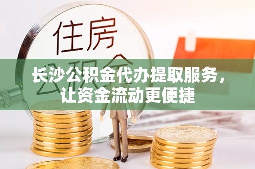 贵溪长沙公积金代办提取服务，让资金流动更便捷