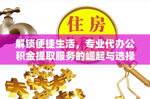 贵溪解锁便捷生活，专业代办公积金提取服务的崛起与选择