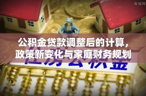贵溪公积金贷款调整后的计算，政策新变化与家庭财务规划