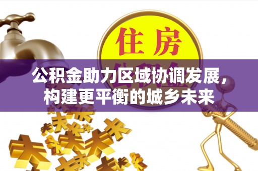 贵溪公积金助力区域协调发展，构建更平衡的城乡未来
