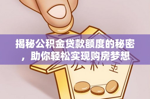 贵溪揭秘公积金贷款额度的秘密，助你轻松实现购房梦想