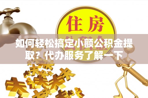 贵溪如何轻松搞定小额公积金提取？代办服务了解一下