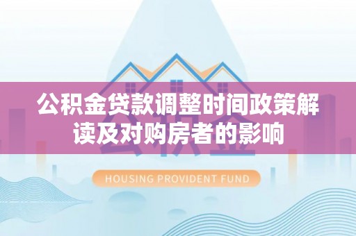 贵溪公积金贷款调整时间政策解读及对购房者的影响
