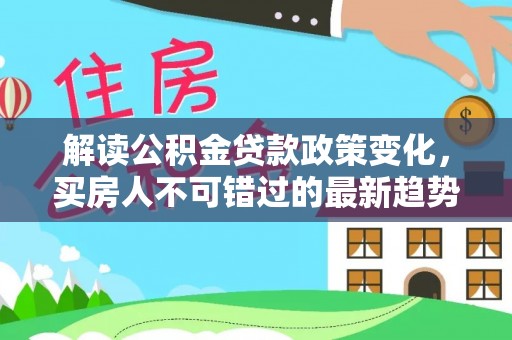 贵溪解读公积金贷款政策变化，买房人不可错过的最新趋势