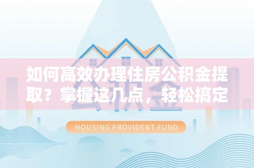 贵溪如何高效办理住房公积金提取？掌握这几点，轻松搞定！