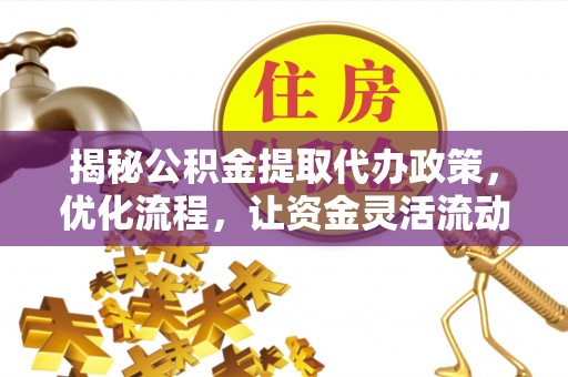 贵溪揭秘公积金提取代办政策，优化流程，让资金灵活流动