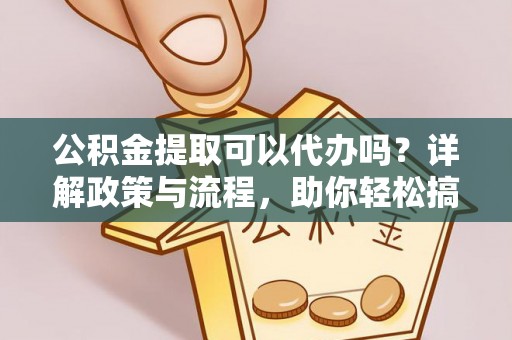 贵溪公积金提取可以代办吗？详解政策与流程，助你轻松搞定！