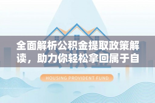 贵溪全面解析公积金提取政策解读，助力你轻松拿回属于自己的钱