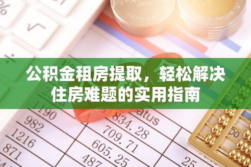 贵溪公积金租房提取，轻松解决住房难题的实用指南